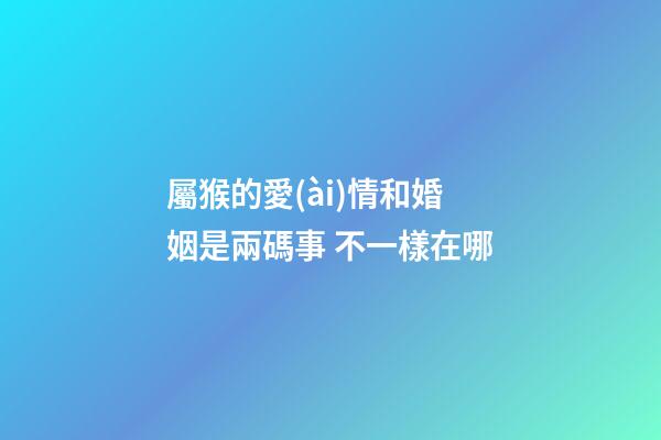 屬猴的愛(ài)情和婚姻是兩碼事 不一樣在哪